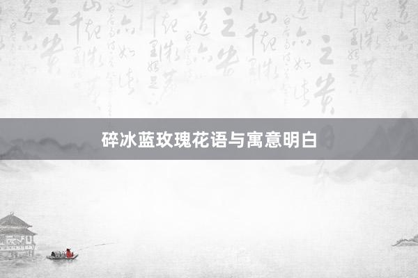 碎冰蓝玫瑰花语与寓意明白