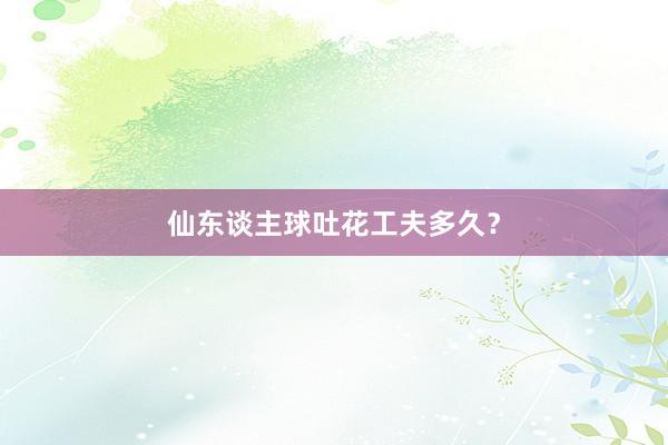 仙东谈主球吐花工夫多久？