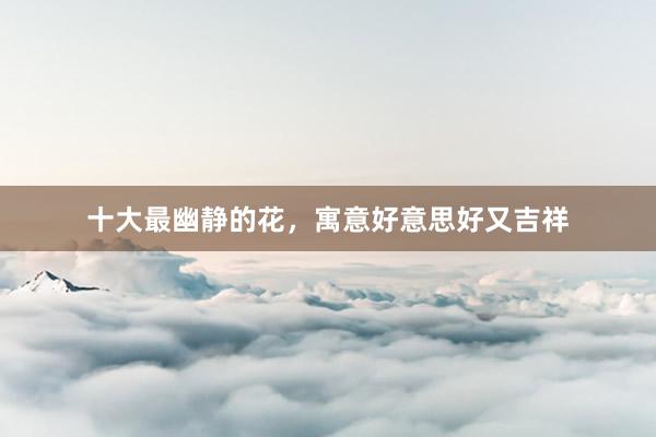 十大最幽静的花，寓意好意思好又吉祥