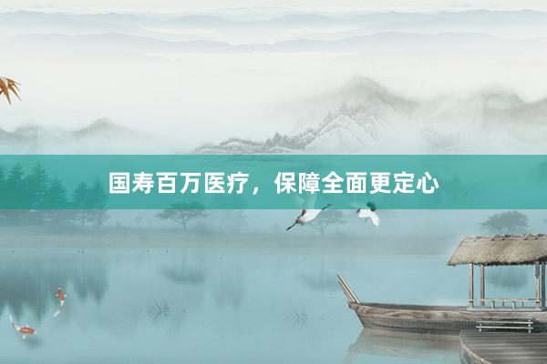 国寿百万医疗，保障全面更定心
