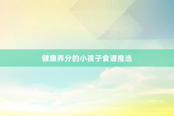 健康养分的小孩子食谱推选
